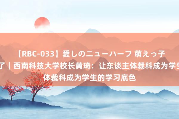 【RBC-033】愛しのニューハーフ 萌えっ子ゆか 校长来了｜西南科技大学校长黄琦：让东谈主体裁科成为学生的学习底色