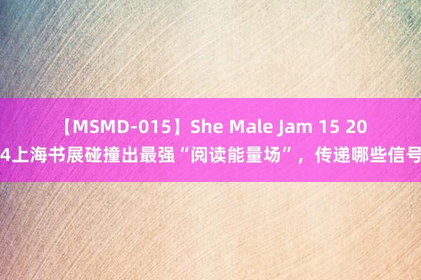 【MSMD-015】She Male Jam 15 2024上海书展碰撞出最强“阅读能量场”，传递哪些信号？