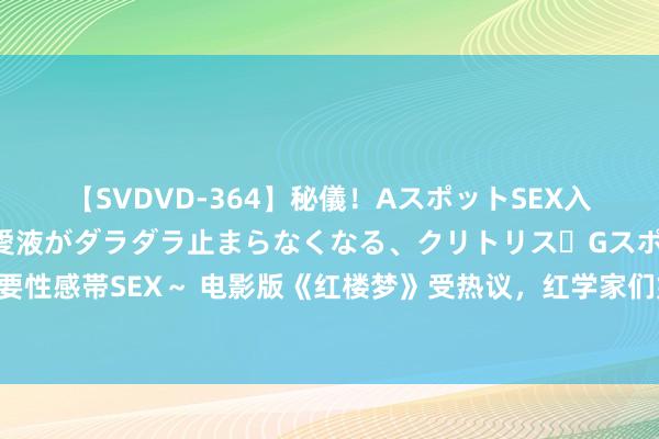 【SVDVD-364】秘儀！AスポットSEX入門 ～刺激した瞬間から愛液がダラダラ止まらなくなる、クリトリス・Gスポットに続く重要性感帯SEX～ 电影版《红楼梦》受热议，红学家们如何看待经典影视化改编？｜文化不雅察