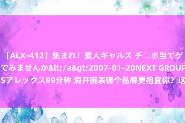 【ALX-412】集まれ！素人ギャルズ チ○ポ当てゲームで賞金稼いでみませんか</a>2007-01-20NEXT GROUP&$アレックス89分钟 洞开腕表哪个品牌更相宜你？这五款洞开腕表排名榜如何选拔？