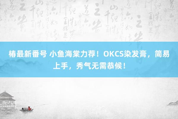 椿最新番号 小鱼海棠力荐！OKCS染发膏，简易上手，秀气无需恭候！