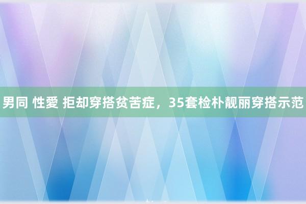 男同 性愛 拒却穿搭贫苦症，35套检朴靓丽穿搭示范