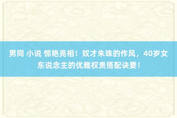 男同 小说 惊艳亮相！奴才朱珠的作风，40岁女东说念主的优雅权贵搭配诀要！