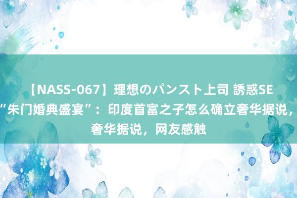 【NASS-067】理想のパンスト上司 誘惑SEX総集編 “朱门婚典盛宴”：印度首富之子怎么确立奢华据说，网友感触