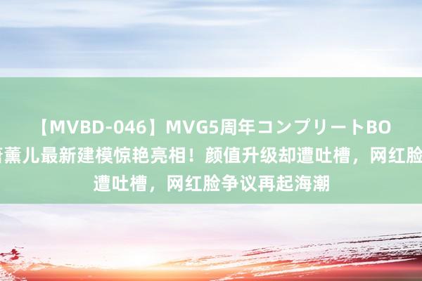 【MVBD-046】MVG5周年コンプリートBOX ゴールド 萧薰儿最新建模惊艳亮相！颜值升级却遭吐槽，网红脸争议再起海潮