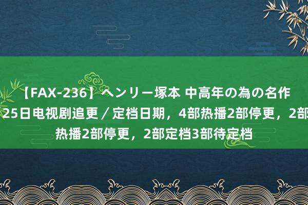 【FAX-236】ヘンリー塚本 中高年の為の名作裏ビデオ集 8月25日电视剧追更／定档日期，4部热播2部停更，2部定档3部待定档