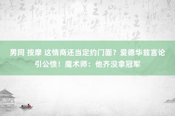 男同 按摩 这情商还当定约门面？爱德华兹言论引公愤！魔术师：他齐没拿冠军