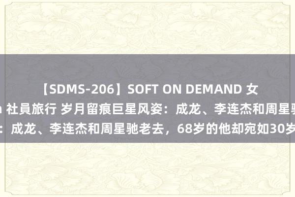 【SDMS-206】SOFT ON DEMAND 女子社員スペシャル野球拳 in 社員旅行 岁月留痕巨星风姿：成龙、李连杰和周星驰老去，68岁的他却宛如30岁后生