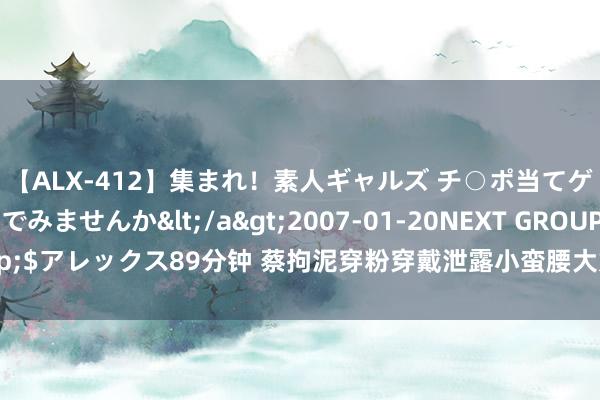 【ALX-412】集まれ！素人ギャルズ チ○ポ当てゲームで賞金稼いでみませんか</a>2007-01-20NEXT GROUP&$アレックス89分钟 蔡拘泥穿粉穿戴泄露小蛮腰大好意思腿！风情万种性感娇媚