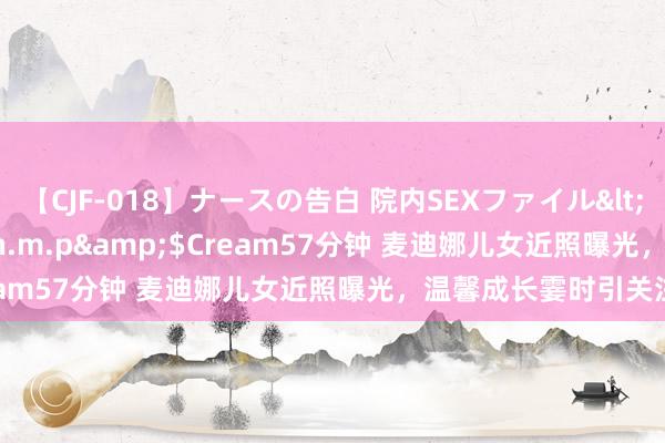 【CJF-018】ナースの告白 院内SEXファイル</a>2008-03-07h.m.p&$Cream57分钟 麦迪娜儿女近照曝光，温馨成长霎时引关注！