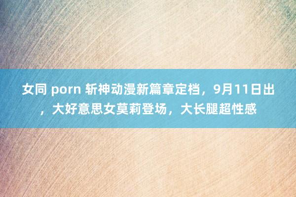 女同 porn 斩神动漫新篇章定档，9月11日出，大好意思女莫莉登场，大长腿超性感