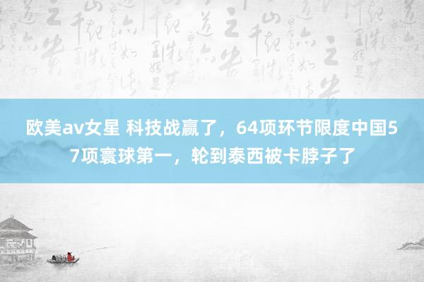 欧美av女星 科技战赢了，64项环节限度中国57项寰球第一，轮到泰西被卡脖子了