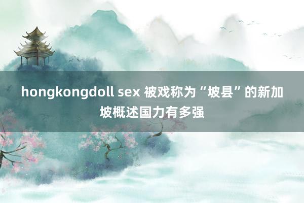 hongkongdoll sex 被戏称为“坡县”的新加坡概述国力有多强