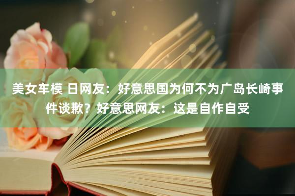 美女车模 日网友：好意思国为何不为广岛长崎事件谈歉？好意思网友：这是自作自受