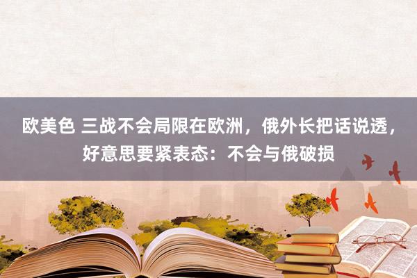 欧美色 三战不会局限在欧洲，俄外长把话说透，好意思要紧表态：不会与俄破损