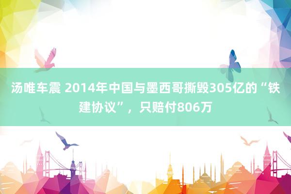 汤唯车震 2014年中国与墨西哥撕毁305亿的“铁建协议”，只赔付806万