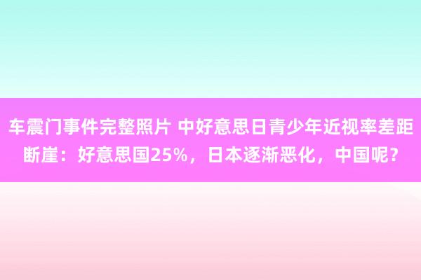 车震门事件完整照片 中好意思日青少年近视率差距断崖：好意思国25%，日本逐渐恶化，中国呢？