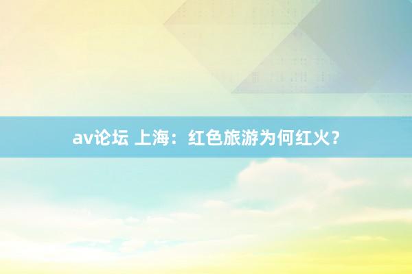 av论坛 上海：红色旅游为何红火？