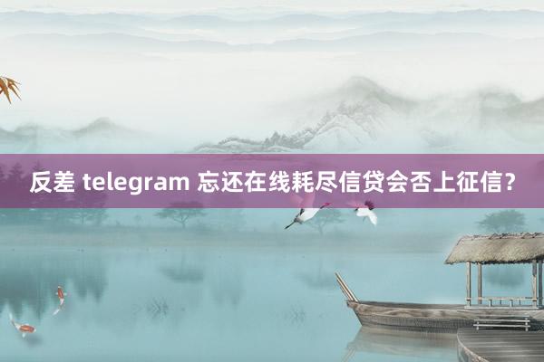 反差 telegram 忘还在线耗尽信贷会否上征信？