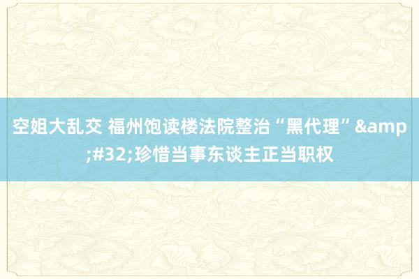 空姐大乱交 福州饱读楼法院整治“黑代理”&#32;珍惜当事东谈主正当职权