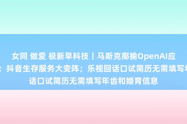 女同 做爱 极新早科技丨马斯克揶揄OpenAI应更名ClosedAI；抖音生存服务大变阵；乐视回话口试简历无需填写年齿和婚育信息