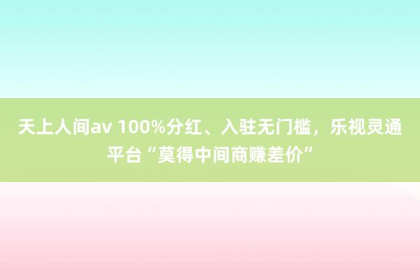 天上人间av 100%分红、入驻无门槛，乐视灵通平台“莫得中间商赚差价”