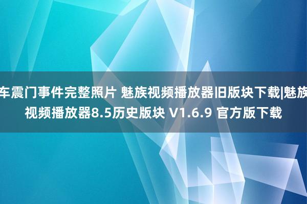 车震门事件完整照片 魅族视频播放器旧版块下载|魅族视频播放器8.5历史版块 V1.6.9 官方版下载