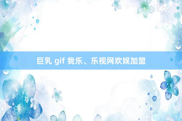 巨乳 gif 我乐、乐视网欢娱加盟