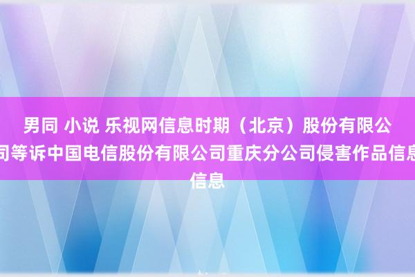 男同 小说 乐视网信息时期（北京）股份有限公司等诉中国电信股份有限公司重庆分公司侵害作品信息