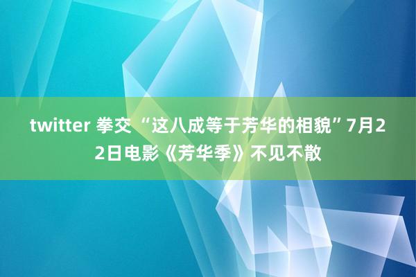 twitter 拳交 “这八成等于芳华的相貌”7月22日电影《芳华季》不见不散