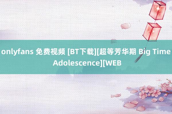 onlyfans 免费视频 [BT下载][超等芳华期 Big Time Adolescence][WEB