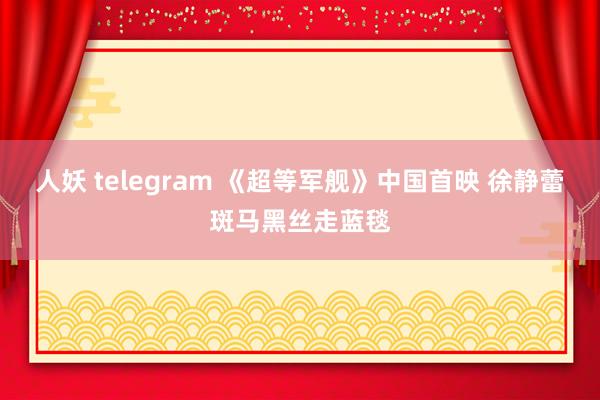 人妖 telegram 《超等军舰》中国首映 徐静蕾斑马黑丝走蓝毯