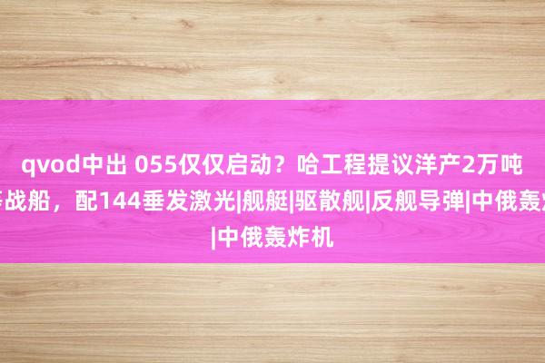 qvod中出 055仅仅启动？哈工程提议洋产2万吨超等战船，配144垂发激光|舰艇|驱散舰|反舰导弹|中俄轰炸机