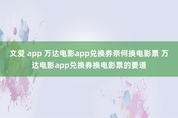 文爱 app 万达电影app兑换券奈何换电影票 万达电影app兑换券换电影票的要道