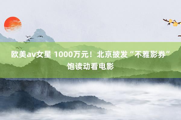 欧美av女星 1000万元！北京披发“不雅影券”饱读动看电影