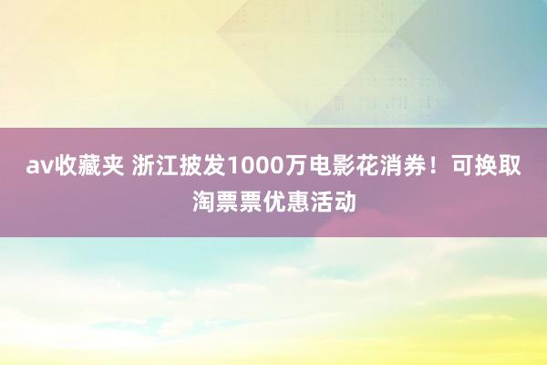 av收藏夹 浙江披发1000万电影花消券！可换取淘票票优惠活动