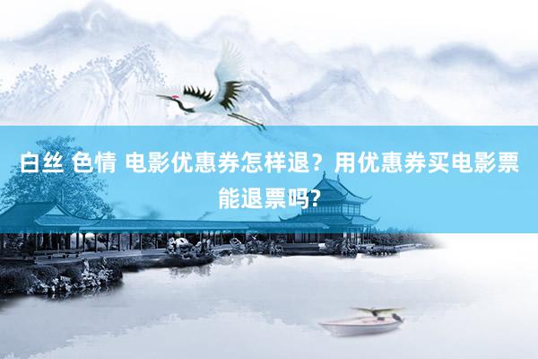 白丝 色情 电影优惠券怎样退？用优惠券买电影票能退票吗?