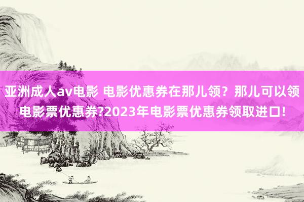 亚洲成人av电影 电影优惠券在那儿领？那儿可以领电影票优惠券?2023年电影票优惠券领取进口!