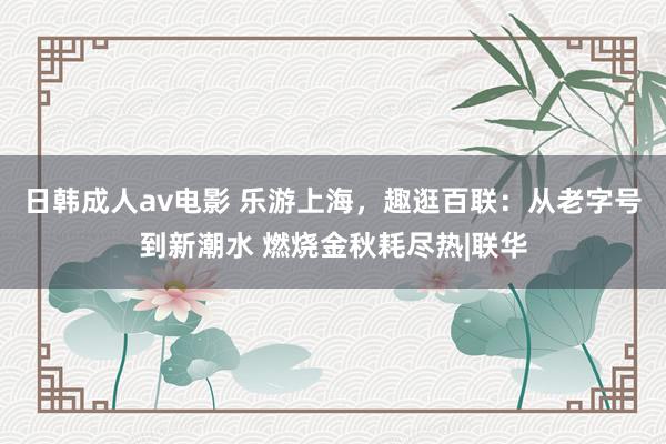 日韩成人av电影 乐游上海，趣逛百联：从老字号到新潮水 燃烧金秋耗尽热|联华