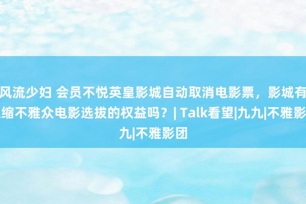 风流少妇 会员不悦英皇影城自动取消电影票，影城有压缩不雅众电影选拔的权益吗？| Talk看望|九九|不雅影团