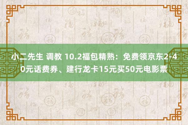 小二先生 调教 10.2福包精熟：免费领京东2-40元话费券、建行龙卡15元买50元电影票