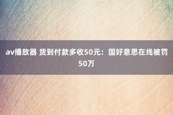 av播放器 货到付款多收50元：国好意思在线被罚50万