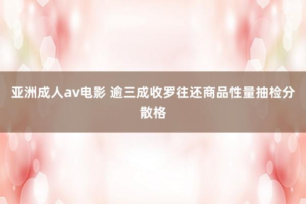 亚洲成人av电影 逾三成收罗往还商品性量抽检分散格