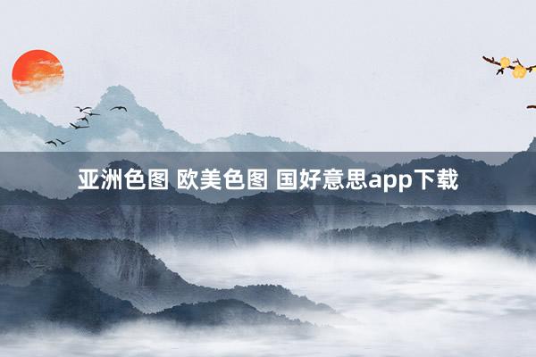 亚洲色图 欧美色图 国好意思app下载