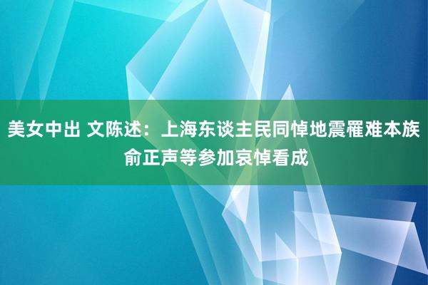 美女中出 文陈述：上海东谈主民同悼地震罹难本族 俞正声等参加哀悼看成