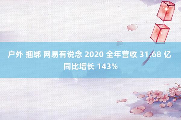 户外 捆绑 网易有说念 2020 全年营收 31.68 亿 同比增长 143%