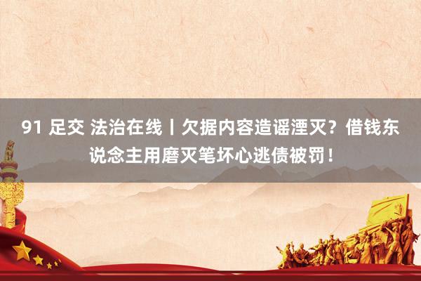 91 足交 法治在线丨欠据内容造谣湮灭？借钱东说念主用磨灭笔坏心逃债被罚！