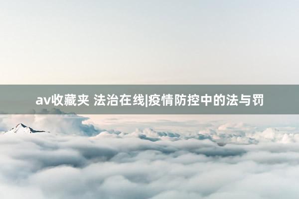 av收藏夹 法治在线|疫情防控中的法与罚