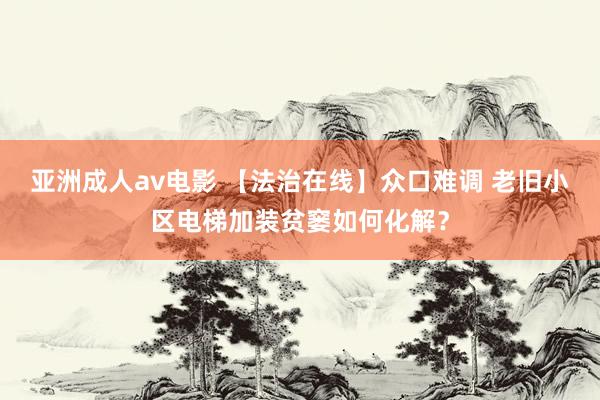 亚洲成人av电影 【法治在线】众口难调 老旧小区电梯加装贫窭如何化解？