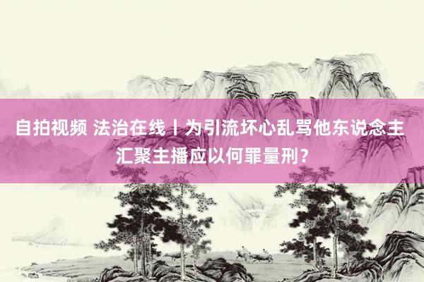 自拍视频 法治在线丨为引流坏心乱骂他东说念主 汇聚主播应以何罪量刑？